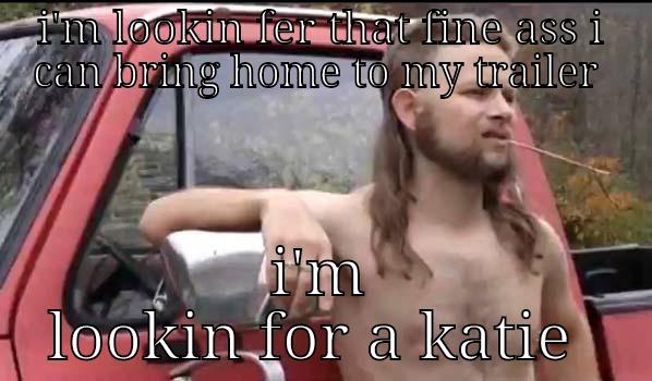 I'M LOOKIN FER THAT FINE ASS I CAN BRING HOME TO MY TRAILER  I'M LOOKIN FOR A KATIE  Almost Politically Correct Redneck