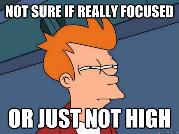 Not sure if really focused  Or just not high  Futurama Fry