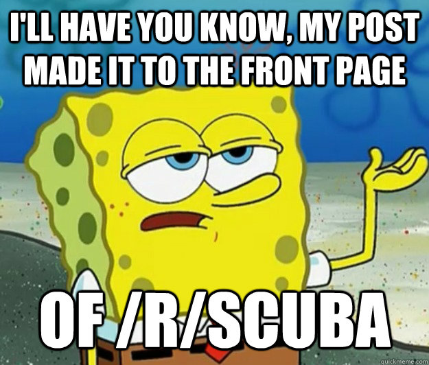 I'll have you know, my post made it to the front page of /r/scuba  Tough Spongebob