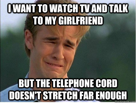 I want to watch TV and talk to my girlfriend But the telephone cord doesn't stretch far enough  1990s Problems