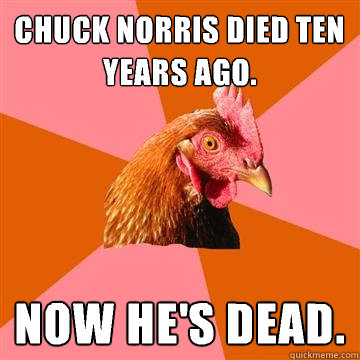 Chuck Norris died ten years ago. Now he's dead.  Anti-Joke Chicken