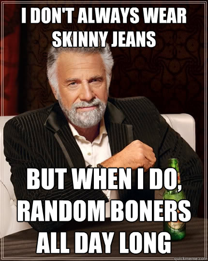 I don't always wear skinny jeans But when I do, random boners all day long  The Most Interesting Man In The World