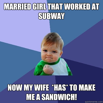 Married girl that worked at subway now my wife  *HAS* to make me a sandwich! - Married girl that worked at subway now my wife  *HAS* to make me a sandwich!  Success Kid