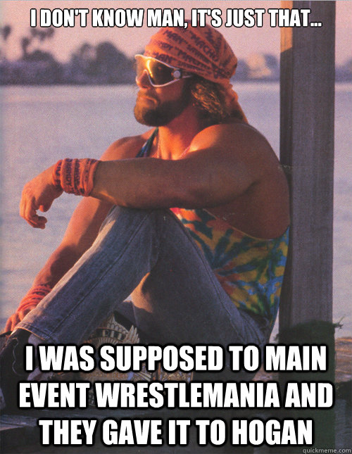 I don't know man, it's just that... I was supposed to main event Wrestlemania and they gave it to Hogan - I don't know man, it's just that... I was supposed to main event Wrestlemania and they gave it to Hogan  Thoughtfull Macho Man