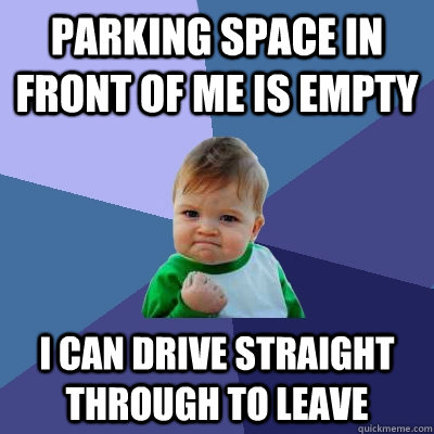 Parking space in front of me is empty I can drive straight through to leave  Success Kid