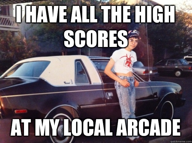 I have all the high scores At my local arcade  - I have all the high scores At my local arcade   Misc