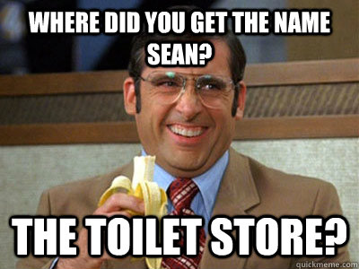 where did you get the name sean? the toilet store? - where did you get the name sean? the toilet store?  Brick Tamland