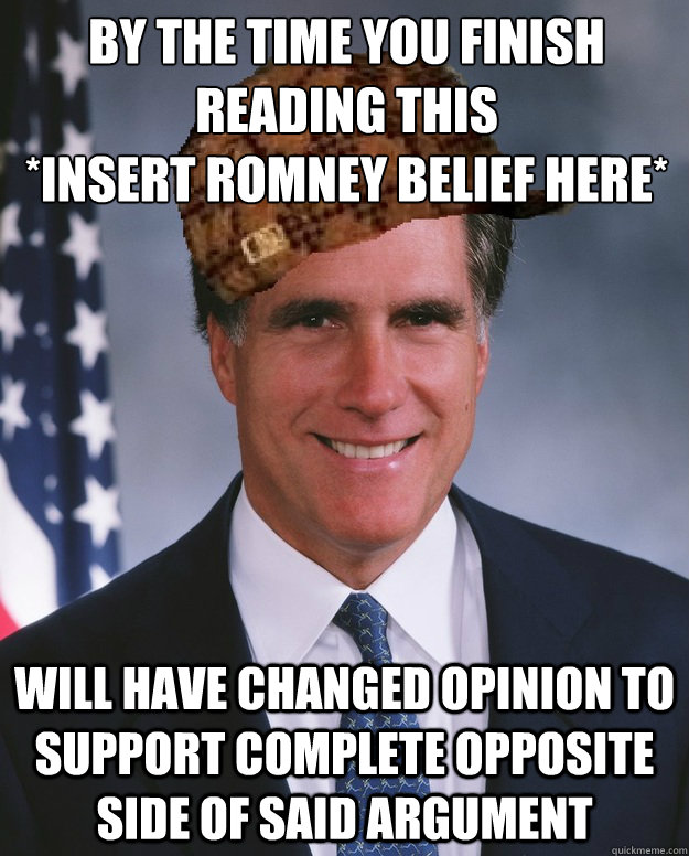 By the time you finish reading this 
*insert romney belief here* will have changed opinion to support complete opposite side of said argument   Scumbag Romney