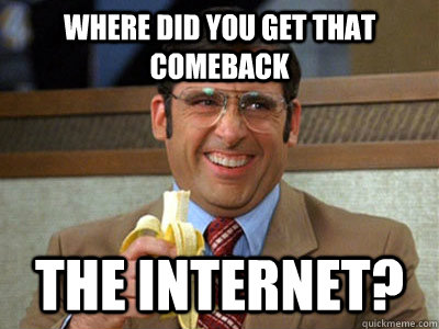 Where did you get that comeback the Internet? - Where did you get that comeback the Internet?  Brick Tamland