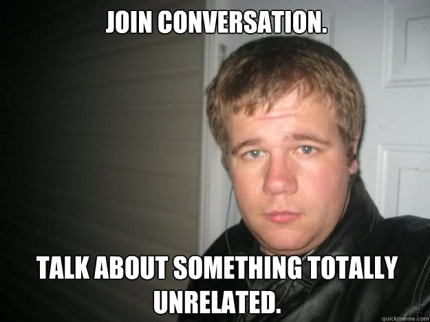 Join conversation. Talk about something totally unrelated. - Join conversation. Talk about something totally unrelated.  Jay dawg