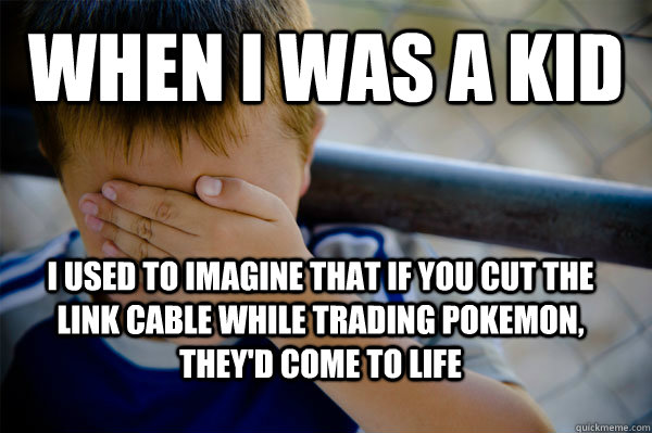 When I was a kid I used to imagine that if you cut the link cable while trading pokemon, they'd come to life  Confession kid