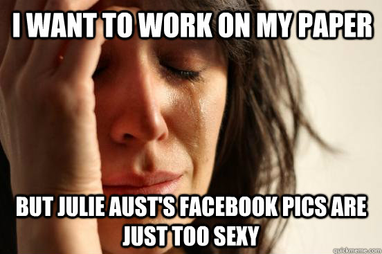 I want to work on my paper but Julie Aust's facebook pics are just too sexy  First World Problems