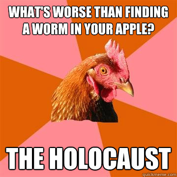 What's worse than finding a worm in your apple? The holocaust - What's worse than finding a worm in your apple? The holocaust  Anti-Joke Chicken