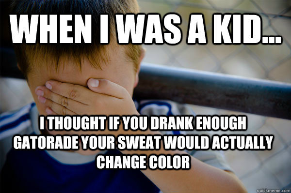 WHEN I WAS A KID... I thought if you drank enough gatorade your sweat would actually change color  Confession kid