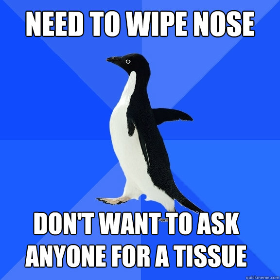 Need To wipe nose Don't want to ask anyone for a tissue   - Need To wipe nose Don't want to ask anyone for a tissue    Socially Awkward Penguin