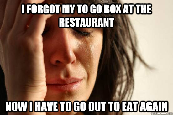 I forgot my to go box at the restaurant  Now I have to go out to eat again  First World Problems