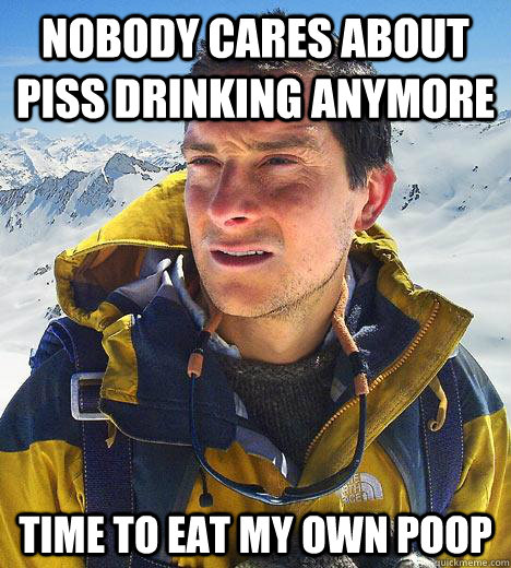 Nobody cares about piss drinking anymore Time to eat my own poop - Nobody cares about piss drinking anymore Time to eat my own poop  Bear Grylls