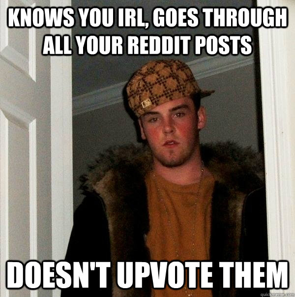 knows you irl, goes through all your reddit posts doesn't upvote them   Scumbag Steve