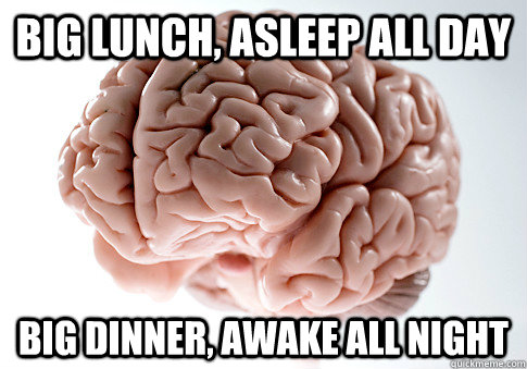 Big lunch, asleep all day big dinner, awake all night  Scumbag Brain