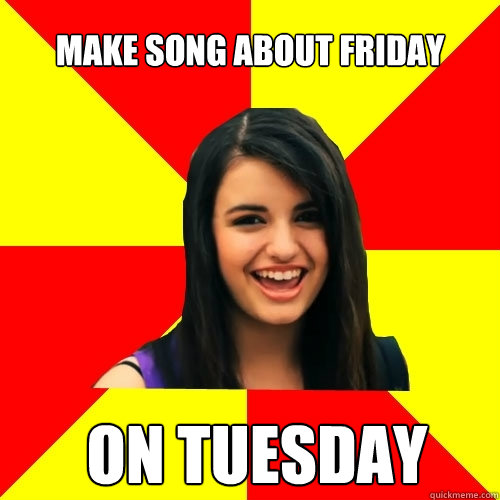 Make song about Friday ON TUESDAY  Rebecca Black