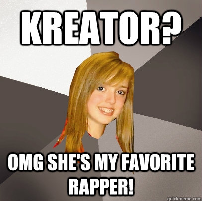 Kreator? OMG she's my favorite rapper!  Musically Oblivious 8th Grader