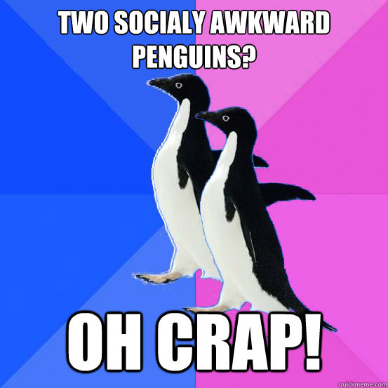 Two socialy awkward penguins? oh crap!  Socially Awkward Couple