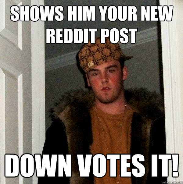 Shows him your new Reddit post down votes it!  Scumbag Steve