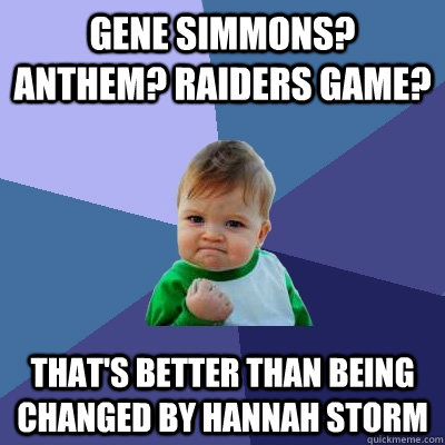 Gene Simmons? Anthem? Raiders game?  That's better than being changed by Hannah Storm  Success Kid