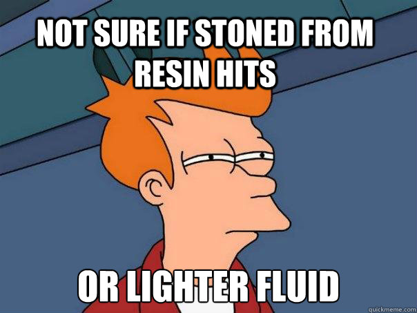 Not Sure if stoned from resin hits Or lighter fluid  Futurama Fry