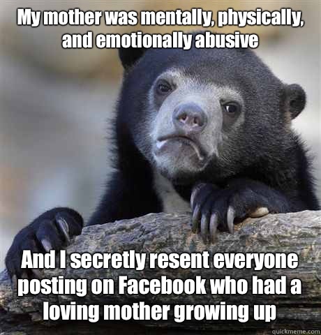 My mother was mentally, physically, and emotionally abusive And I secretly resent everyone posting on Facebook who had a loving mother growing up  Confession Bear