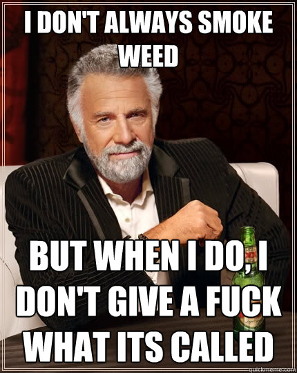 I don't always smoke weed But when I do, I don't give a fuck what its called - I don't always smoke weed But when I do, I don't give a fuck what its called  The Most Interesting Man In The World