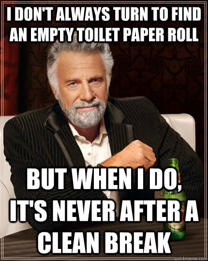 i don't always turn to find an empty toilet paper roll but when I do, it's never after a clean break  The Most Interesting Man In The World