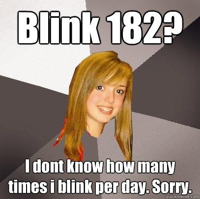 Blink 182? I dont know how many times i blink per day. Sorry.  Musically Oblivious 8th Grader