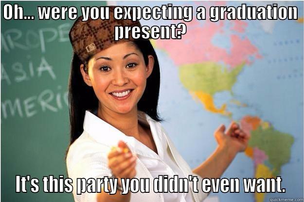 OH... WERE YOU EXPECTING A GRADUATION PRESENT? IT'S THIS PARTY YOU DIDN'T EVEN WANT. Scumbag Teacher