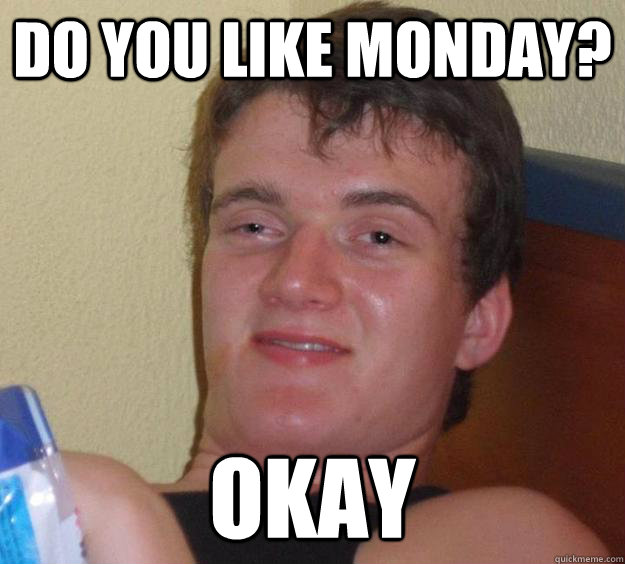 Do you like Monday? Okay  10 Guy