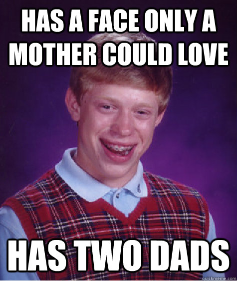 Has a face only a mother could love Has two dads  Bad Luck Brian