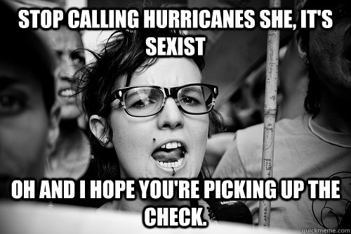 STop calling hurricanes she, it's Sexist Oh and I hope you're picking up the check.  Hypocrite Feminist