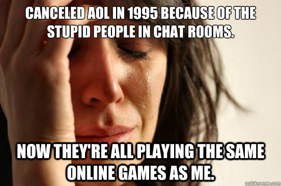 Canceled AOL in 1995 because of the stupid people in chat rooms. Now they're all playing the same online games as me. - Canceled AOL in 1995 because of the stupid people in chat rooms. Now they're all playing the same online games as me.  First World Problems