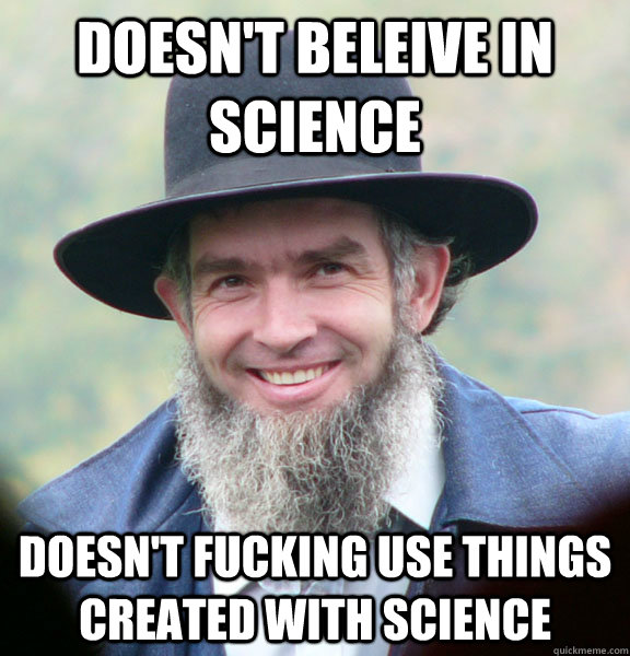 Doesn't beleive in science  Doesn't fucking use things created with science  Good Guy Amish