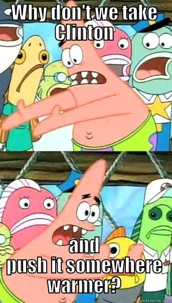 WHY DON'T WE TAKE CLINTON AND PUSH IT SOMEWHERE WARMER? Push it somewhere else Patrick