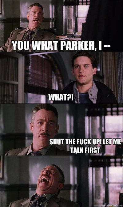 you what parker, i -- what?! shut the fuck up! let me talk first   JJ Jameson