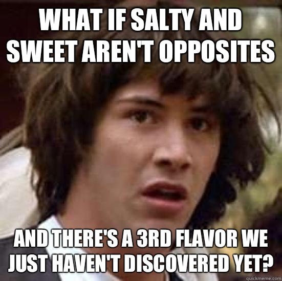 What if salty and sweet aren't opposites And there's a 3rd flavor we just haven't discovered yet?  conspiracy keanu