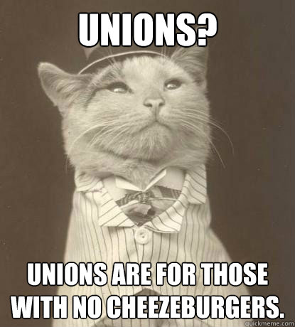 Unions? Unions are for those with no cheezeburgers.  Aristocat