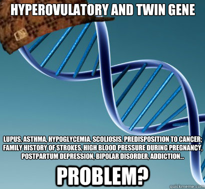 Hyperovulatory and twin gene Lupus, Asthma, Hypoglycemia, Scoliosis, Predisposition to Cancer; Family History of Strokes, High Blood Pressure during Pregnancy, Postpartum Depression, Bipolar Disorder, Addiction... Problem?  Scumbag DNA