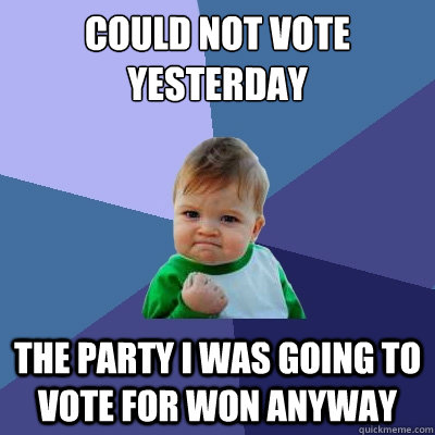 could not vote yesterday  The party I was going to vote for won anyway  Success Kid