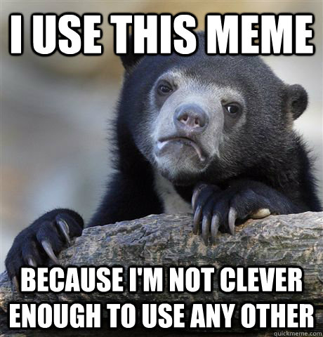 I use this meme  Because i'm not clever enough to use any other  Confession Bear