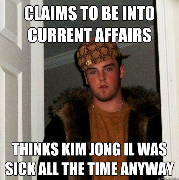 claims to be into current affairs Thinks Kim Jong Il was sick all the time anyway - claims to be into current affairs Thinks Kim Jong Il was sick all the time anyway  Scumbag Steve