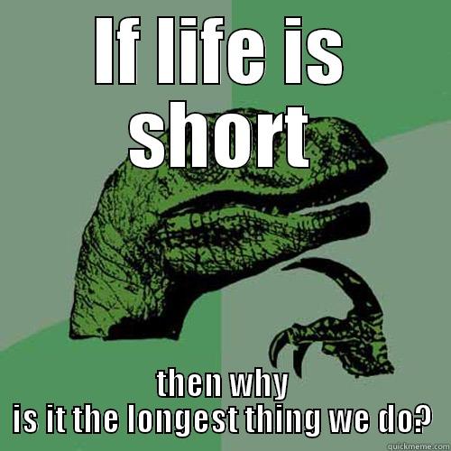 IF LIFE IS SHORT THEN WHY IS IT THE LONGEST THING WE DO? Philosoraptor