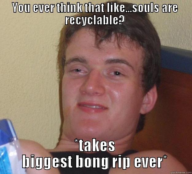 YOU EVER THINK THAT LIKE...SOULS ARE RECYCLABLE? *TAKES BIGGEST BONG RIP EVER* 10 Guy