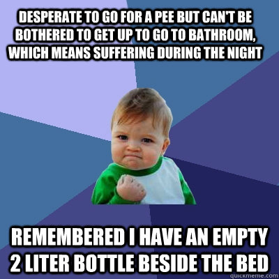 desperate to go for a pee but can't be bothered to get up to go to bathroom, which means suffering during the night remembered i have an empty 2 liter bottle beside the bed - desperate to go for a pee but can't be bothered to get up to go to bathroom, which means suffering during the night remembered i have an empty 2 liter bottle beside the bed  Success Kid